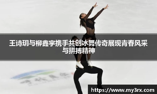 王诗玥与柳鑫宇携手共创冰舞传奇展现青春风采与拼搏精神