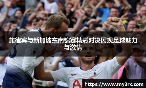 菲律宾与新加坡东南锦赛精彩对决展现足球魅力与激情