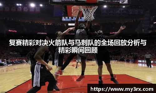 复赛精彩对决火箭队与马刺队的全场回放分析与精彩瞬间回顾